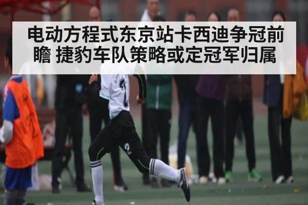 电动方程式东京站卡西迪争冠前瞻 捷豹车队策略或定冠军归属