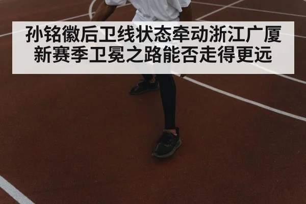 孙铭徽后卫线状态牵动浙江广厦 新赛季卫冕之路能否走得更远