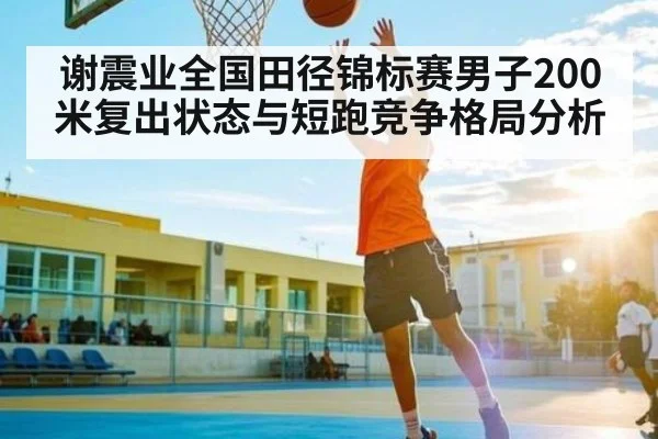 谢震业全国田径锦标赛男子200米复出状态与短跑竞争格局分析