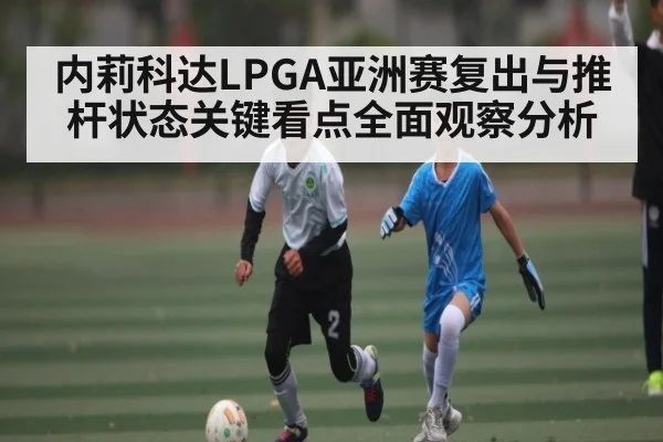 内莉科达LPGA亚洲赛复出与推杆状态关键看点全面观察分析